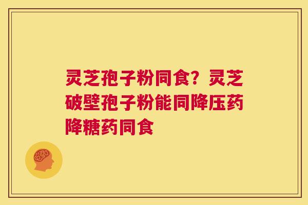 灵芝孢子粉同食？灵芝破壁孢子粉能同降压药降糖药同食  第1张