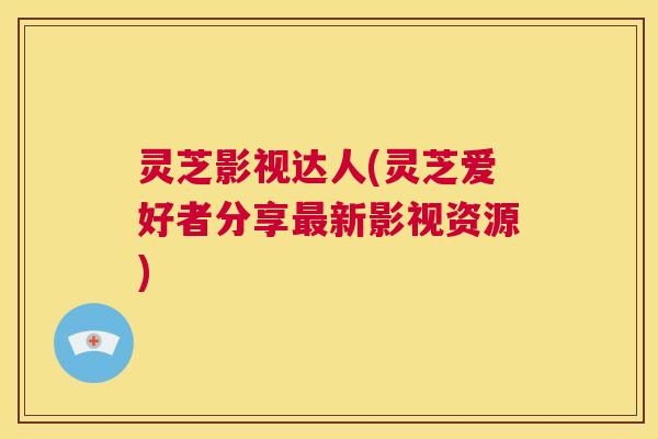 灵芝影视达人(灵芝爱好者分享最新影视资源)  第1张