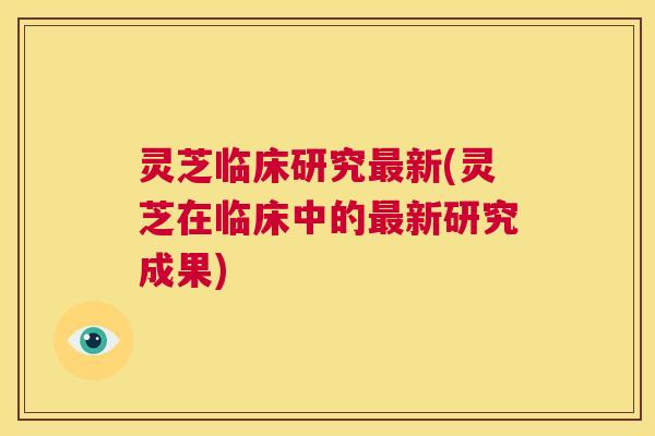 灵芝临床研究最新(灵芝在临床中的最新研究成果)  第1张