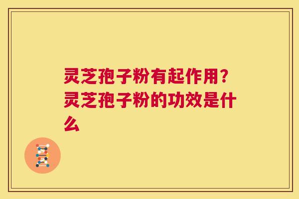 灵芝孢子粉有起作用？灵芝孢子粉的功效是什么  第1张