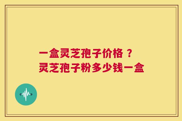 一盒灵芝孢子价格 ？灵芝孢子粉多少钱一盒  第1张
