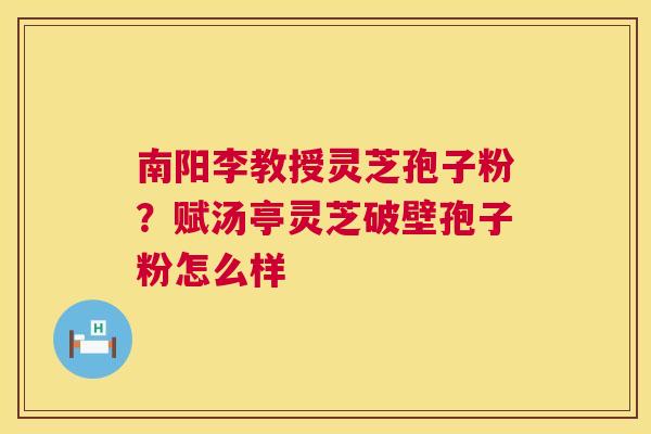 南阳李教授灵芝孢子粉？赋汤亭灵芝破壁孢子粉怎么样  第1张
