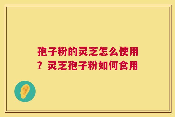 孢子粉的灵芝怎么使用？灵芝孢子粉如何食用  第1张