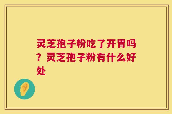 灵芝孢子粉吃了开胃吗？灵芝孢子粉有什么好处  第1张