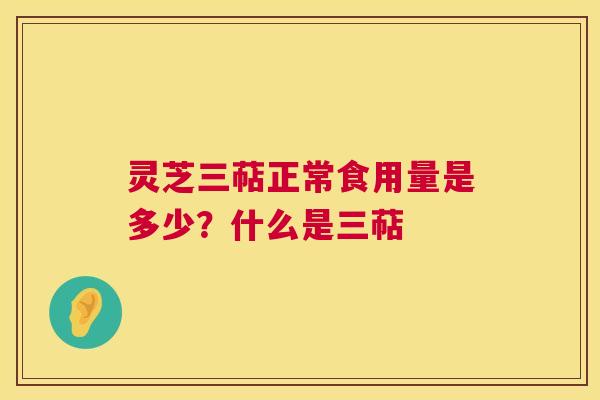 灵芝三萜正常食用量是多少？什么是三萜  第1张