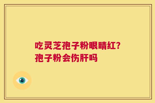 吃灵芝孢子粉眼睛红？孢子粉会伤肝吗  第1张