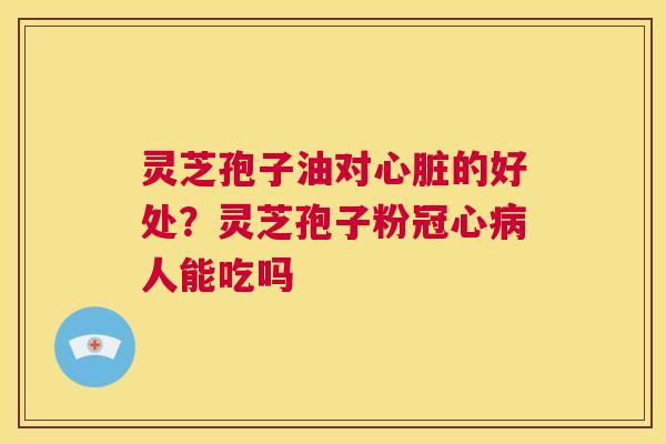 灵芝孢子油对心脏的好处？灵芝孢子粉冠心病人能吃吗  第1张