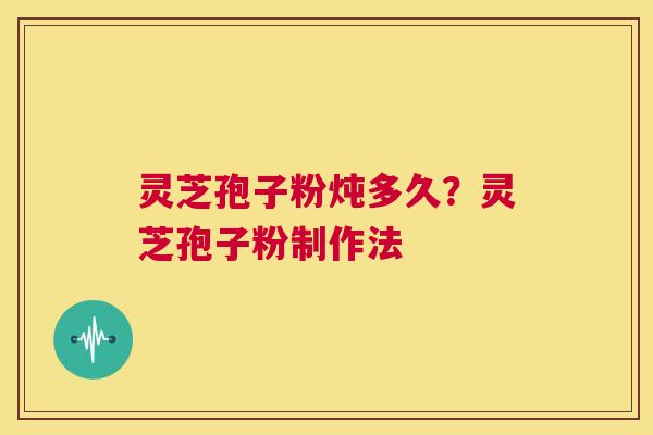 灵芝孢子粉炖多久？灵芝孢子粉制作法  第1张