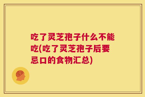 吃了灵芝孢子什么不能吃(吃了灵芝孢子后要忌口的食物汇总)  第1张