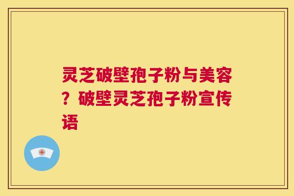 灵芝破壁孢子粉与美容？破壁灵芝孢子粉宣传语  第1张