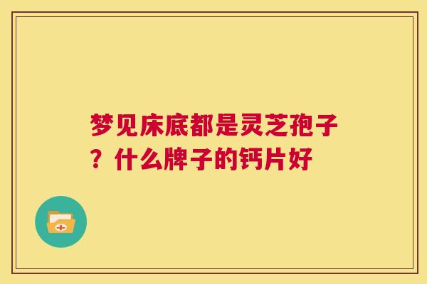 梦见床底都是灵芝孢子？什么牌子的钙片好  第1张