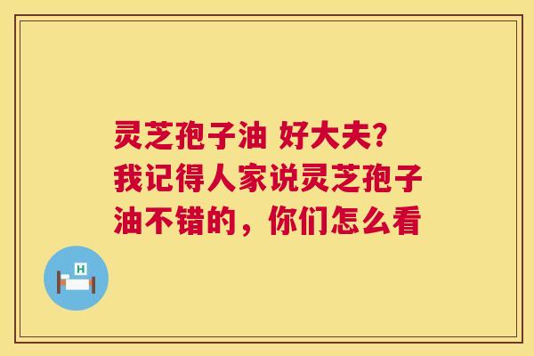 灵芝孢子油 好大夫？我记得人家说灵芝孢子油不错的，你们怎么看  第1张