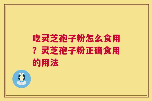 吃灵芝孢子粉怎么食用？灵芝孢子粉正确食用的用法  第1张