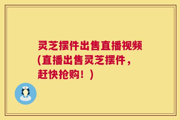 灵芝摆件出售直播视频(直播出售灵芝摆件，赶快抢购！)  第1张