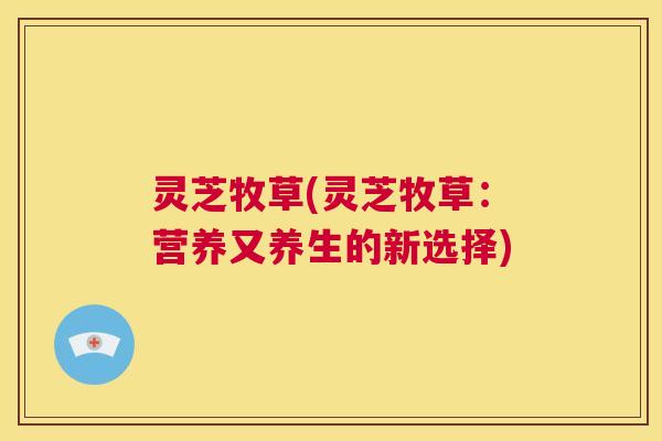 灵芝牧草(灵芝牧草：营养又养生的新选择)  第1张