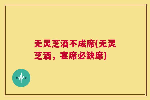 无灵芝酒不成席(无灵芝酒，宴席必缺席)  第1张