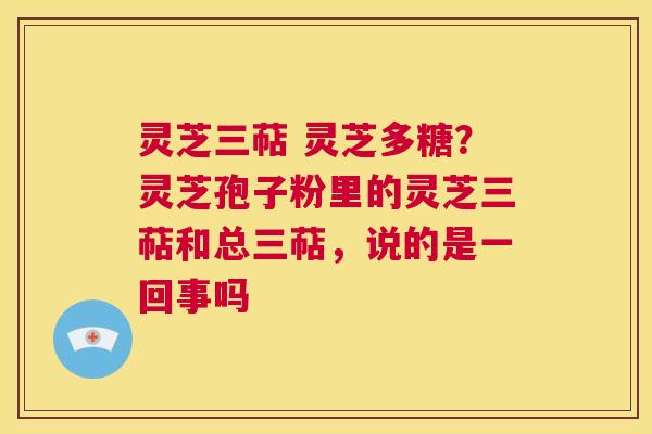 灵芝三萜 灵芝多糖？灵芝孢子粉里的灵芝三萜和总三萜，说的是一回事吗  第1张