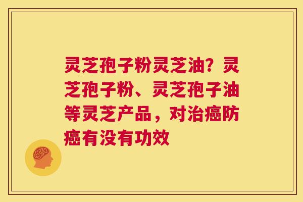 灵芝孢子粉灵芝油？灵芝孢子粉、灵芝孢子油等灵芝产品，对治癌防癌有没有功效  第1张