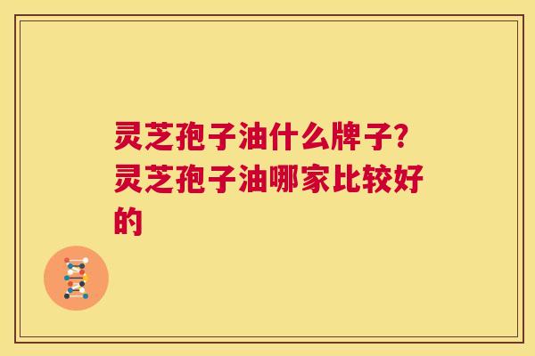 灵芝孢子油什么牌子？灵芝孢子油哪家比较好的  第1张