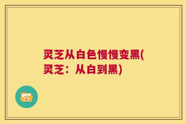 灵芝从白色慢慢变黑(灵芝：从白到黑)  第1张