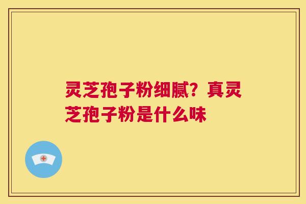 灵芝孢子粉细腻？真灵芝孢子粉是什么味  第1张