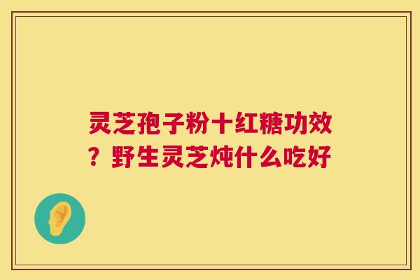 灵芝孢子粉十红糖功效？野生灵芝炖什么吃好  第1张