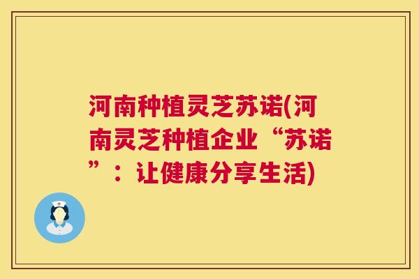 河南种植灵芝苏诺(河南灵芝种植企业“苏诺”：让健康分享生活)  第1张
