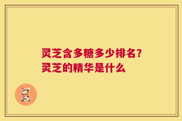 灵芝含多糖多少排名？灵芝的精华是什么  第1张