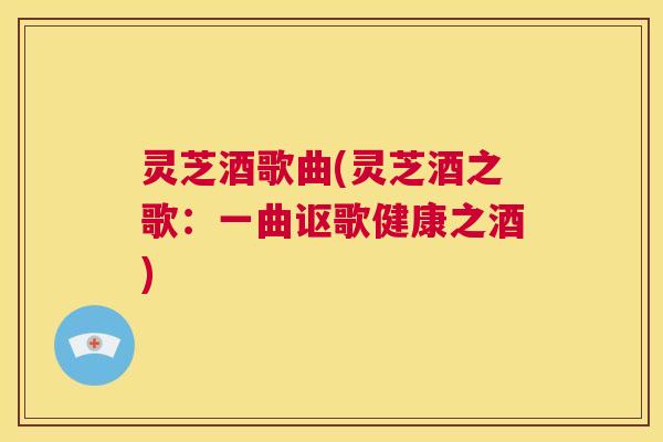 灵芝酒歌曲(灵芝酒之歌：一曲讴歌健康之酒)  第1张