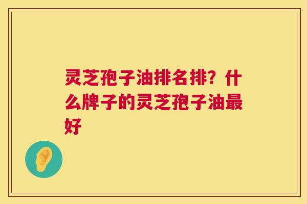 灵芝孢子油排名排？什么牌子的灵芝孢子油最好  第1张