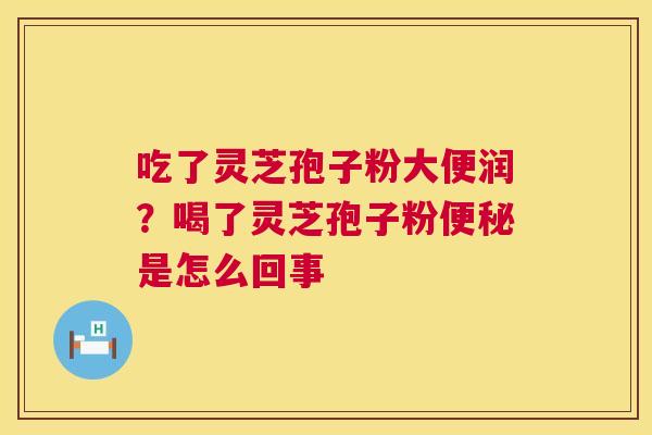 吃了灵芝孢子粉大便润？喝了灵芝孢子粉便秘是怎么回事  第1张