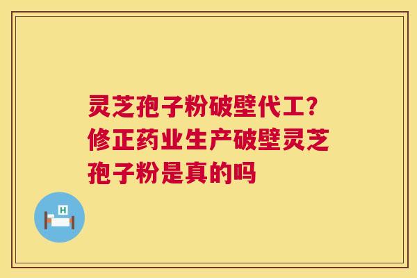 灵芝孢子粉破壁代工？修正药业生产破壁灵芝孢子粉是真的吗  第1张