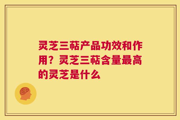 灵芝三萜产品功效和作用？灵芝三萜含量最高的灵芝是什么  第1张