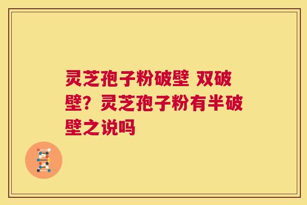 灵芝孢子粉破壁 双破壁？灵芝孢子粉有半破壁之说吗  第1张