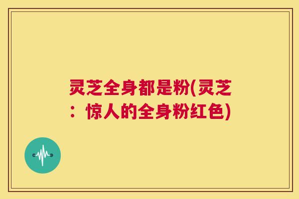 灵芝全身都是粉(灵芝：惊人的全身粉红色)  第1张