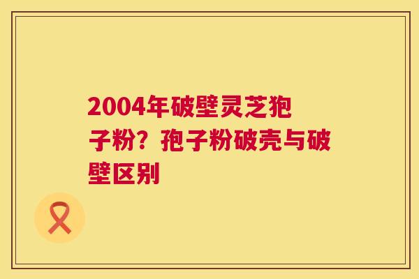 2004年破壁灵芝狍子粉？孢子粉破壳与破壁区别  第1张