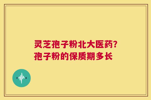 灵芝孢子粉北大医药？孢子粉的保质期多长  第1张
