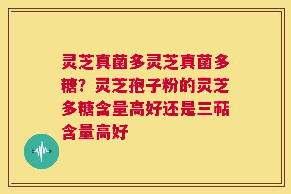 灵芝真菌多灵芝真菌多糖？灵芝孢子粉的灵芝多糖含量高好还是三萜含量高好  第1张