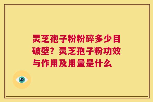 灵芝孢子粉粉碎多少目破壁？灵芝孢子粉功效与作用及用量是什么  第1张