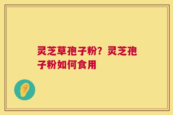 灵芝草孢子粉？灵芝孢子粉如何食用  第1张