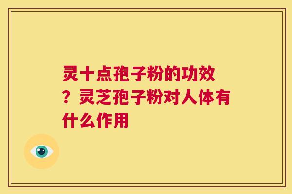 灵十点孢子粉的功效 ？灵芝孢子粉对人体有什么作用  第1张