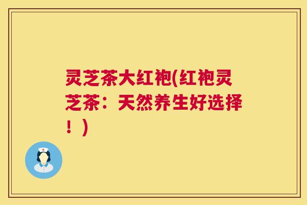 灵芝茶大红袍(红袍灵芝茶：天然养生好选择！)  第1张
