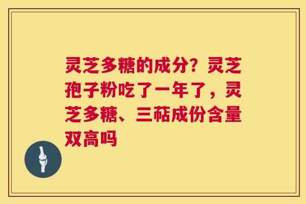 灵芝多糖的成分？灵芝孢子粉吃了一年了，灵芝多糖、三萜成份含量双高吗  第1张