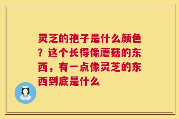 灵芝的孢子是什么颜色？这个长得像蘑菇的东西，有一点像灵芝的东西到底是什么  第1张