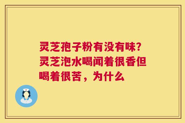 灵芝孢子粉有没有味？灵芝泡水喝闻着很香但喝着很苦，为什么  第1张