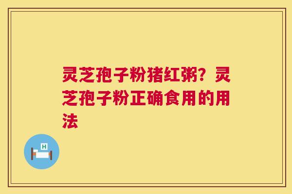 灵芝孢子粉猪红粥？灵芝孢子粉正确食用的用法  第1张