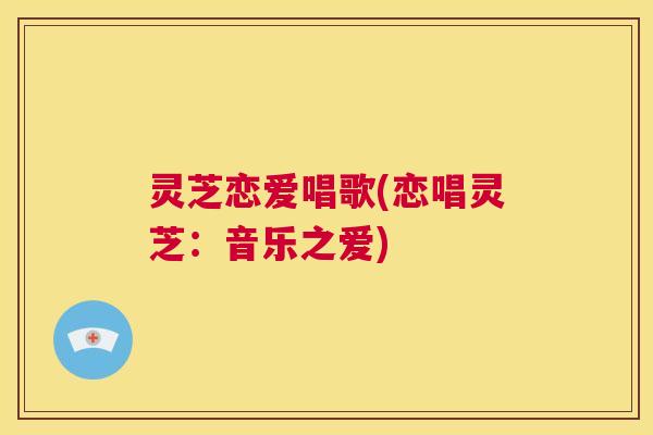 灵芝恋爱唱歌(恋唱灵芝：音乐之爱)  第1张