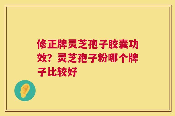 修正牌灵芝孢子胶囊功效？灵芝孢子粉哪个牌子比较好  第1张