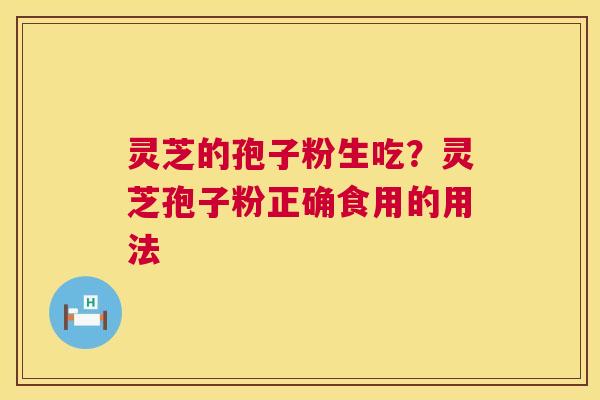 灵芝的孢子粉生吃？灵芝孢子粉正确食用的用法  第1张