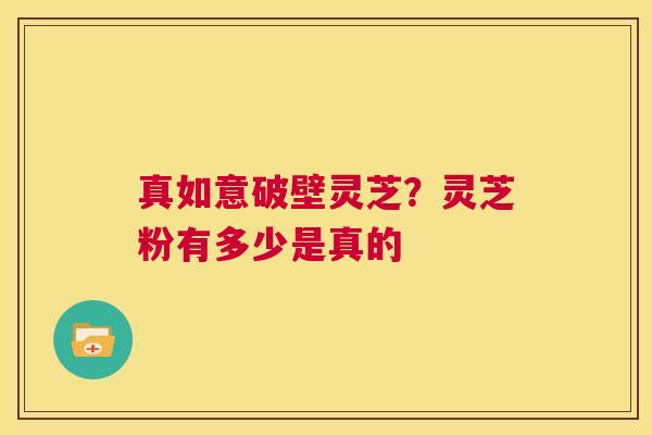 真如意破壁灵芝？灵芝粉有多少是真的  第1张